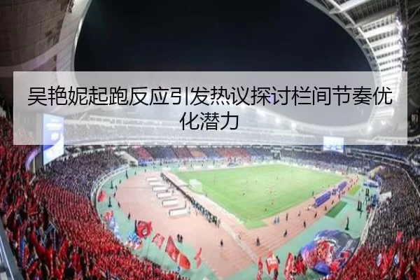 吴艳妮起跑反应引发热议探讨栏间节奏优化潜力